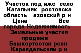 Участок под ижс, село Кагальник, ростовска область , азовский р-н,  › Цена ­ 1 000 000 - Все города Недвижимость » Земельные участки продажа   . Башкортостан респ.,Караидельский р-н